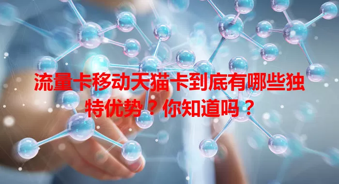 流量卡移动天猫卡到底有哪些独特优势？你知道吗？