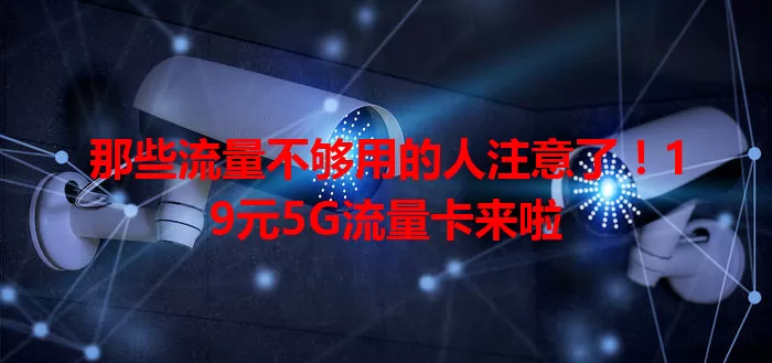 那些流量不够用的人注意了！19元5G流量卡来啦