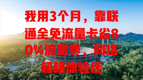 我用3个月，靠联通全免流量卡省80%流量费，网络超稳体验佳