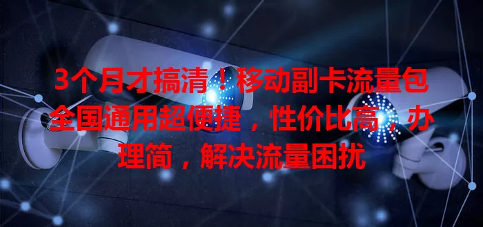 3个月才搞清！移动副卡流量包全国通用超便捷，性价比高，办理简，解决流量困扰