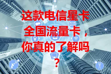 这款电信星卡全国流量卡，你真的了解吗？