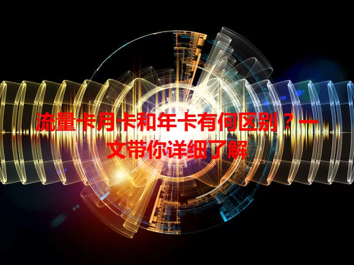 流量卡月卡和年卡有何区别？一文带你详细了解