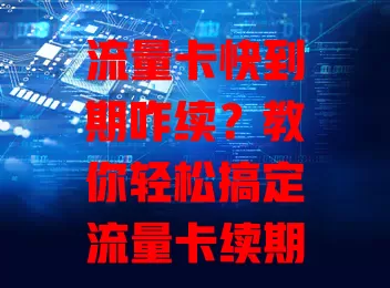 流量卡快到期咋续？教你轻松搞定流量卡续期方法
