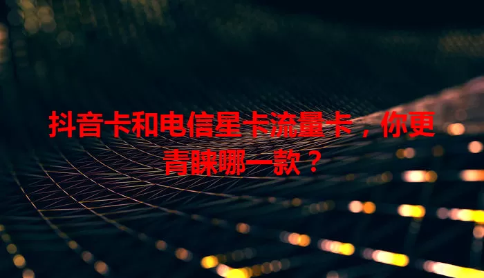 抖音卡和电信星卡流量卡，你更青睐哪一款？