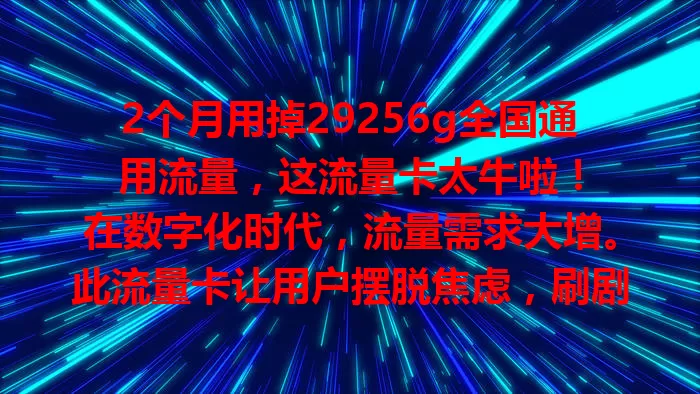 2个月用掉29256g全国通用流量，这流量卡太牛啦！

在数字化时代，流量需求大增。此流量卡让用户摆脱焦虑，刷剧、游戏、视频会议、远程办公都不愁。全国通用超方便，2个月里充分利用，生活工作超便利！