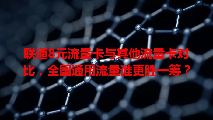 联通8元流量卡与其他流量卡对比，全国通用流量谁更胜一筹？