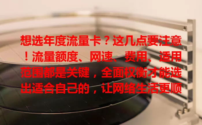 想选年度流量卡？这几点要注意！流量额度、网速、费用、适用范围都是关键，全面权衡才能选出适合自己的，让网络生活更顺畅便捷