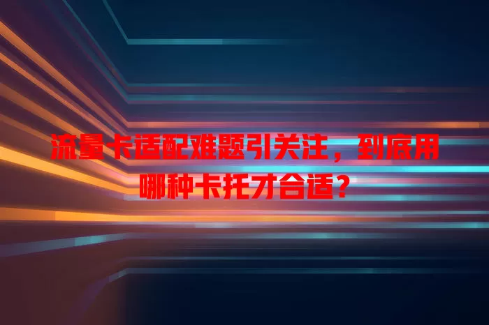 流量卡适配难题引关注，到底用哪种卡托才合适？
