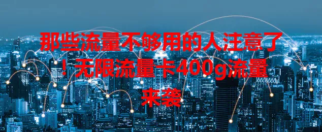 那些流量不够用的人注意了！无限流量卡400g流量来袭