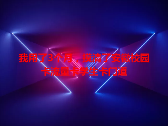 我用了3个月，摸清了安徽校园卡流量卡学生卡门道
