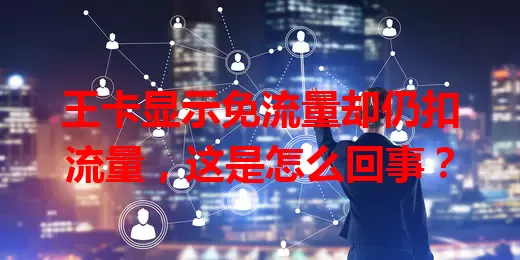 王卡显示免流量却仍扣流量，这是怎么回事？