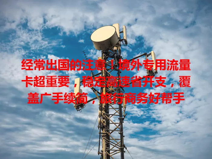 经常出国的注意！境外专用流量卡超重要，稳定高速省开支，覆盖广手续简，旅行商务好帮手
