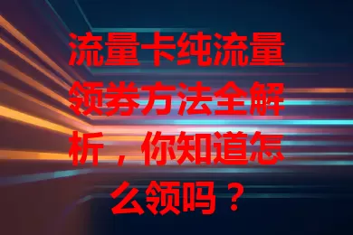 流量卡纯流量领券方法全解析，你知道怎么领吗？