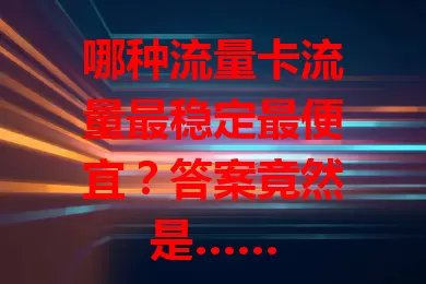 哪种流量卡流量最稳定最便宜？答案竟然是……