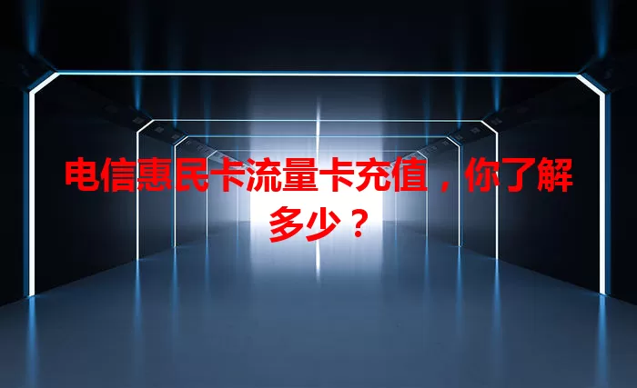 电信惠民卡流量卡充值，你了解多少？