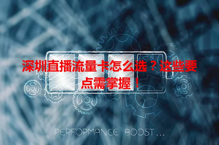 深圳直播流量卡怎么选？这些要点需掌握！