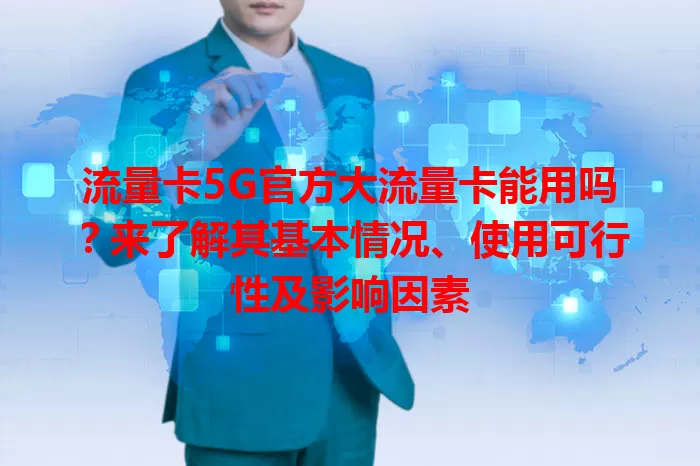 流量卡5G官方大流量卡能用吗？来了解其基本情况、使用可行性及影响因素
