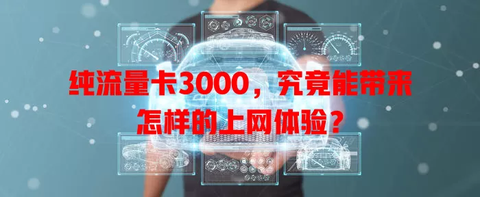 纯流量卡3000，究竟能带来怎样的上网体验？