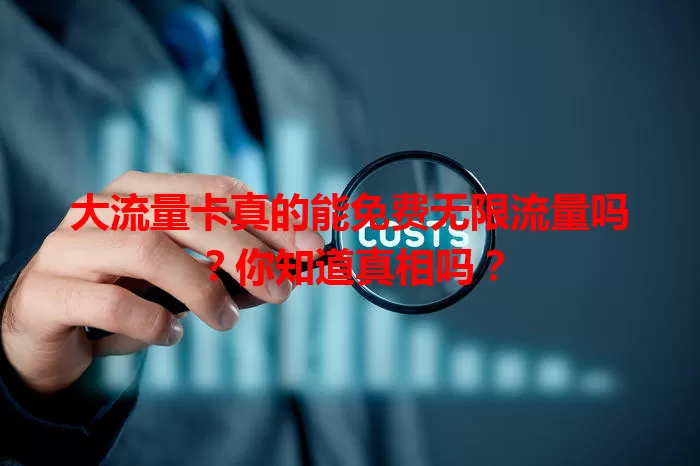 大流量卡真的能免费无限流量吗？你知道真相吗？