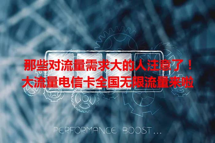 那些对流量需求大的人注意了！大流量电信卡全国无限流量来啦