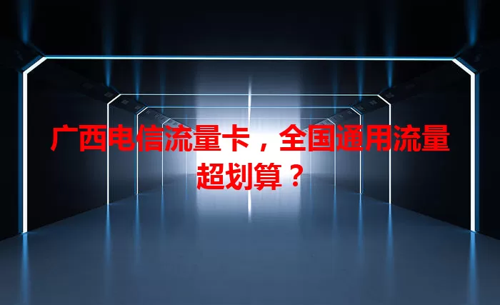 广西电信流量卡，全国通用流量超划算？