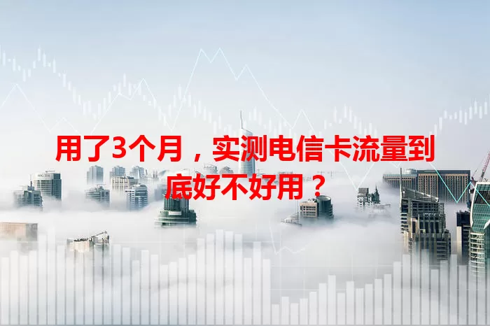 用了3个月，实测电信卡流量到底好不好用？