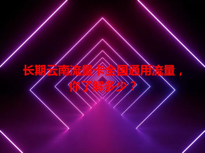 长期云南流量卡全国通用流量，你了解多少？