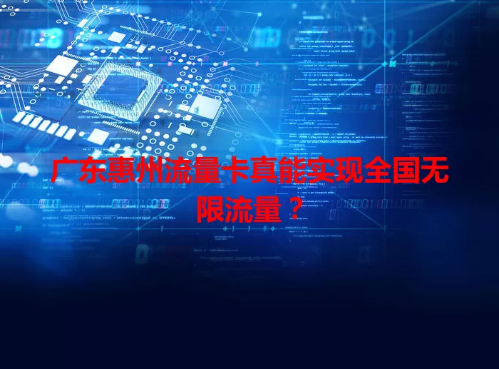 广东惠州流量卡真能实现全国无限流量？