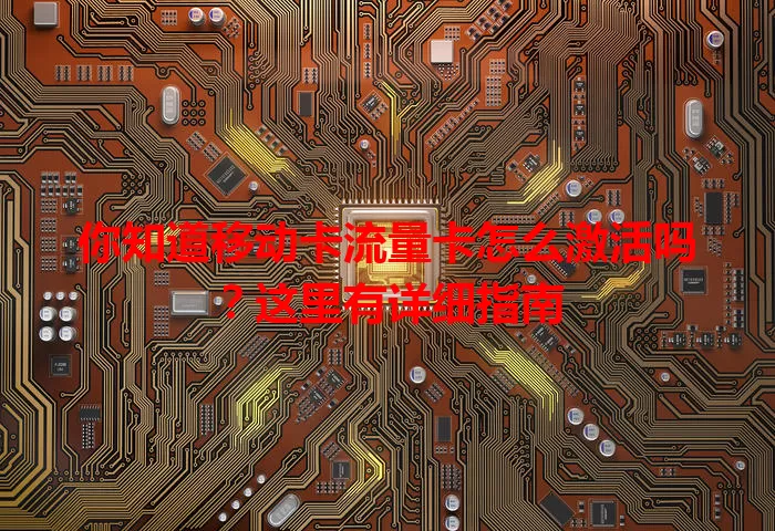 你知道移动卡流量卡怎么激活吗？这里有详细指南