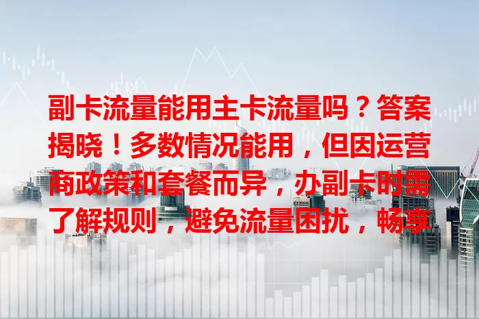 副卡流量能用主卡流量吗？答案揭晓！多数情况能用，但因运营商政策和套餐而异，办副卡时需了解规则，避免流量困扰，畅享网络体验