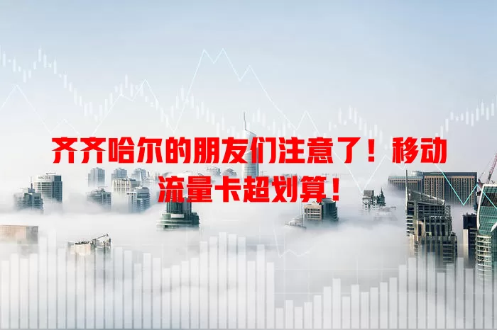 齐齐哈尔的朋友们注意了！移动流量卡超划算！