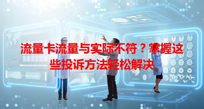 流量卡流量与实际不符？掌握这些投诉方法轻松解决