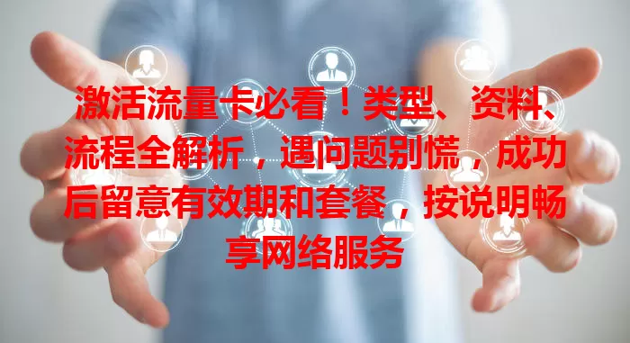 激活流量卡必看！类型、资料、流程全解析，遇问题别慌，成功后留意有效期和套餐，按说明畅享网络服务