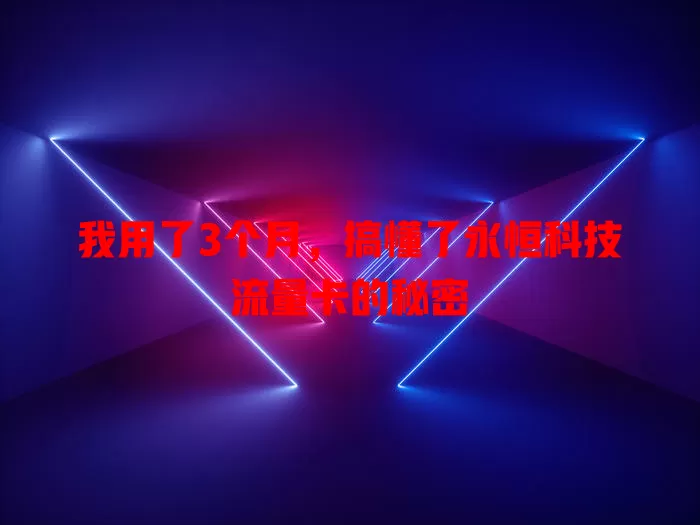 我用了3个月，搞懂了永恒科技流量卡的秘密