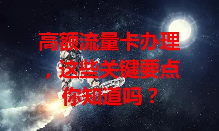 高额流量卡办理，这些关键要点你知道吗？