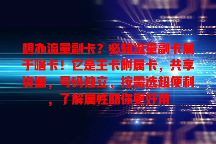想办流量副卡？必知流量副卡属于啥卡！它是主卡附属卡，共享资源，号码独立，按需选超便利，了解属性助你更好用