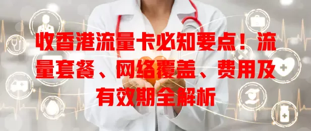 收香港流量卡必知要点！流量套餐、网络覆盖、费用及有效期全解析