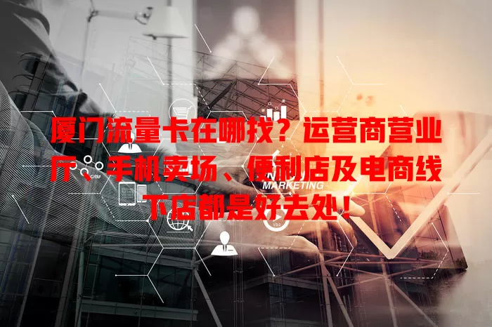 厦门流量卡在哪找？运营商营业厅、手机卖场、便利店及电商线下店都是好去处！