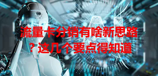 流量卡分销有啥新思路？这几个要点得知道