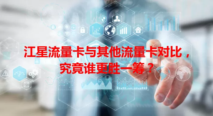 江星流量卡与其他流量卡对比，究竟谁更胜一筹？