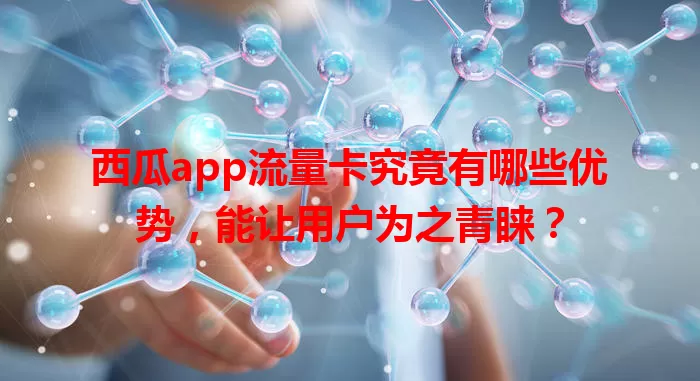 西瓜app流量卡究竟有哪些优势，能让用户为之青睐？