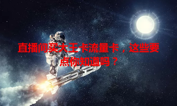 直播间买大王卡流量卡，这些要点你知道吗？