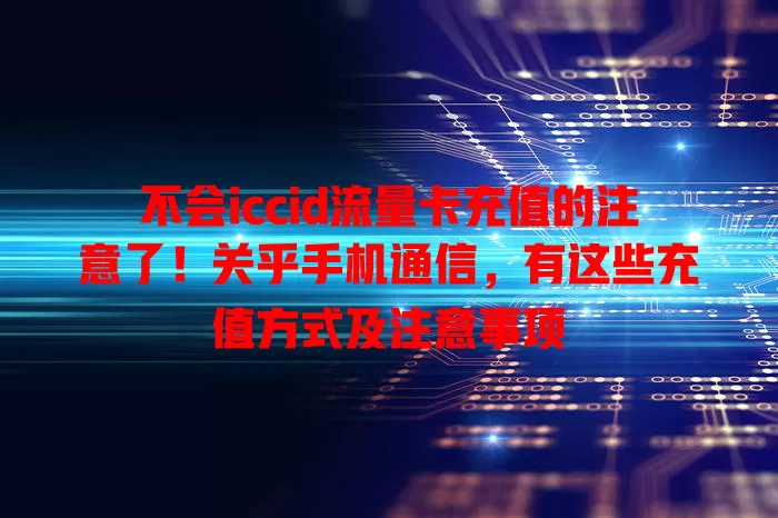 不会iccid流量卡充值的注意了！关乎手机通信，有这些充值方式及注意事项
