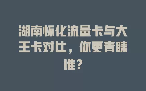 湖南怀化流量卡与大王卡对比，你更青睐谁？