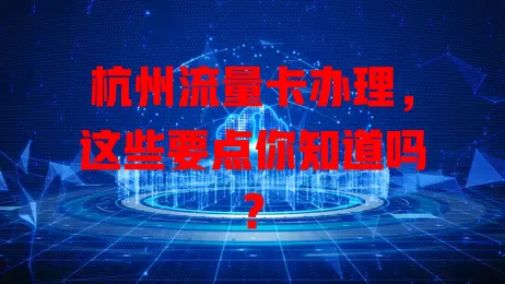 杭州流量卡办理，这些要点你知道吗？