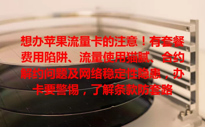 想办苹果流量卡的注意！有套餐费用陷阱、流量使用猫腻、合约解约问题及网络稳定性隐患，办卡要警惕，了解条款防套路