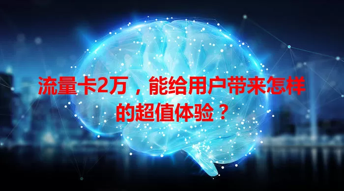 流量卡2万，能给用户带来怎样的超值体验？