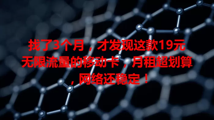 找了3个月，才发现这款19元无限流量的移动卡，月租超划算，网络还稳定！