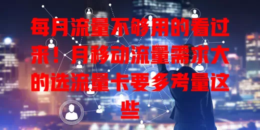每月流量不够用的看过来！月移动流量需求大的选流量卡要多考量这些