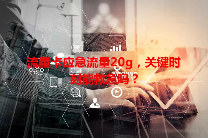 流量卡应急流量20g，关键时刻能救急吗？